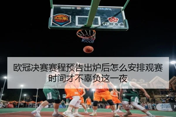 欧冠决赛赛程预告出炉后怎么安排观赛时间才不辜负这一夜 - shangjinnvwang